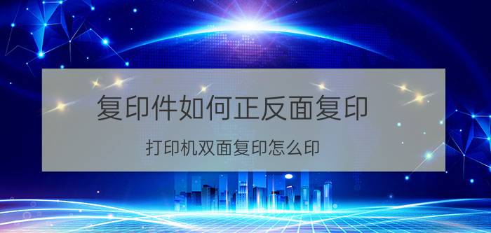 复印件如何正反面复印 打印机双面复印怎么印？